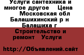 Услуги сантехника и многое другое. › Цена ­ 500 - Московская обл., Балашихинский р-н, Балашиха г. Строительство и ремонт » Услуги   